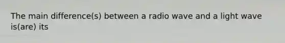 The main difference(s) between a radio wave and a light wave is(are) its