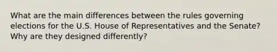 What are the main differences between the rules governing elections for the U.S. House of Representatives and the Senate? Why are they designed differently?