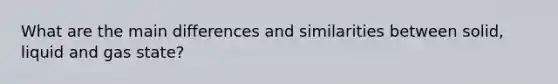 What are the main differences and similarities between solid, liquid and gas state?
