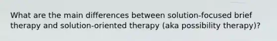 What are the main differences between solution-focused brief therapy and solution-oriented therapy (aka possibility therapy)?