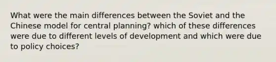 What were the main differences between the Soviet and the Chinese model for central planning? which of these differences were due to different levels of development and which were due to policy choices?