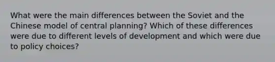 What were the main differences between the Soviet and the Chinese model of central planning? Which of these differences were due to different levels of development and which were due to policy choices?