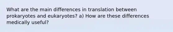 What are the main differences in translation between prokaryotes and eukaryotes? a) How are these differences medically useful?