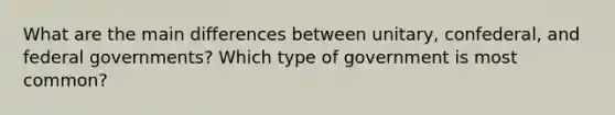 What are the main differences between unitary, confederal, and federal governments? Which type of government is most common?