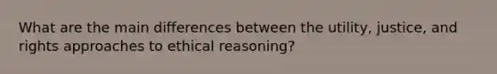 What are the main differences between the utility, justice, and rights approaches to ethical reasoning?