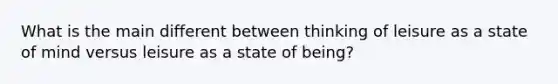 What is the main different between thinking of leisure as a state of mind versus leisure as a state of being?