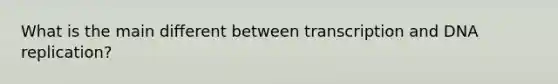 What is the main different between transcription and <a href='https://www.questionai.com/knowledge/kofV2VQU2J-dna-replication' class='anchor-knowledge'>dna replication</a>?