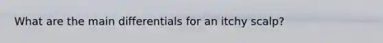 What are the main differentials for an itchy scalp?
