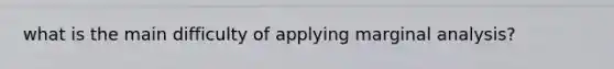 what is the main difficulty of applying marginal analysis?