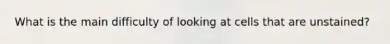 What is the main difficulty of looking at cells that are unstained?