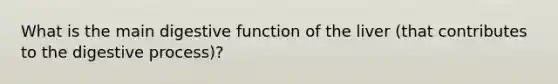 What is the main digestive function of the liver (that contributes to the digestive process)?