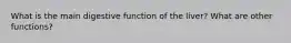 What is the main digestive function of the liver? What are other functions?