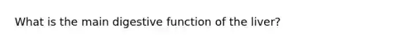 What is the main digestive function of the liver?