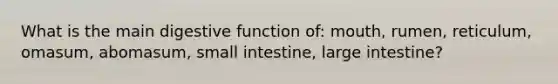 What is the main digestive function of: mouth, rumen, reticulum, omasum, abomasum, small intestine, large intestine?