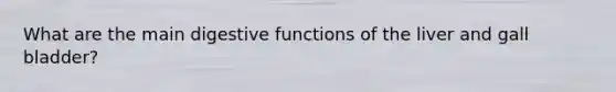 What are the main digestive functions of the liver and gall bladder?