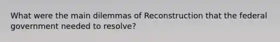 What were the main dilemmas of Reconstruction that the federal government needed to resolve?