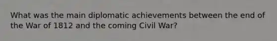 What was the main diplomatic achievements between the end of the <a href='https://www.questionai.com/knowledge/kZ700nRVQz-war-of-1812' class='anchor-knowledge'>war of 1812</a> and the coming Civil War?