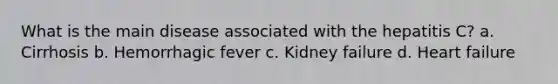 What is the main disease associated with the hepatitis C? a. Cirrhosis b. Hemorrhagic fever c. Kidney failure d. Heart failure