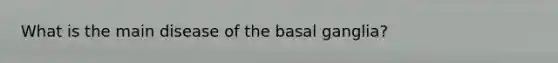 What is the main disease of the basal ganglia?