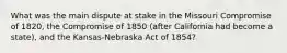 What was the main dispute at stake in the Missouri Compromise of 1820, the Compromise of 1850 (after California had become a state), and the Kansas-Nebraska Act of 1854?