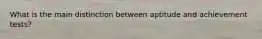 What is the main distinction between aptitude and achievement tests?