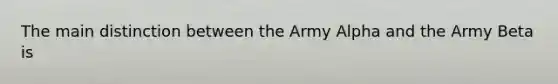 The main distinction between the Army Alpha and the Army Beta is