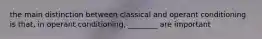 the main distinction between classical and operant conditioning is that, in operant conditioning, ________ are important