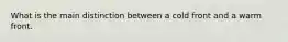 What is the main distinction between a cold front and a warm front.