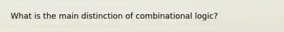 What is the main distinction of combinational logic?