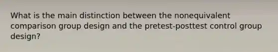 What is the main distinction between the nonequivalent comparison group design and the pretest-posttest control group design?