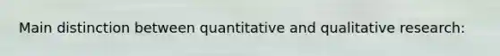 Main distinction between quantitative and qualitative research: