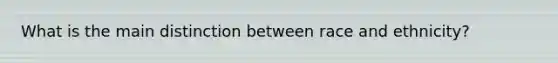 What is the main distinction between race and ethnicity?