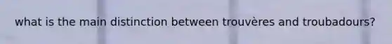 what is the main distinction between trouvères and troubadours?