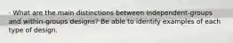 · What are the main distinctions between independent-groups and within-groups designs? Be able to identify examples of each type of design.