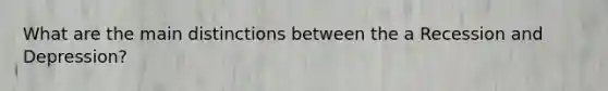 What are the main distinctions between the a Recession and Depression?