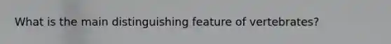 What is the main distinguishing feature of vertebrates?