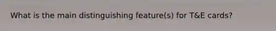 What is the main distinguishing​ feature(s) for​ T&E cards?