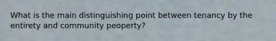 What is the main distinguishing point between tenancy by the entirety and community peoperty?