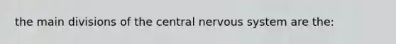 the main divisions of the central nervous system are the: