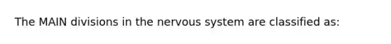 The MAIN divisions in the nervous system are classified as: