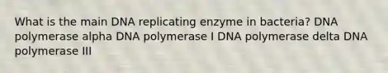 What is the main DNA replicating enzyme in bacteria? DNA polymerase alpha DNA polymerase I DNA polymerase delta DNA polymerase III