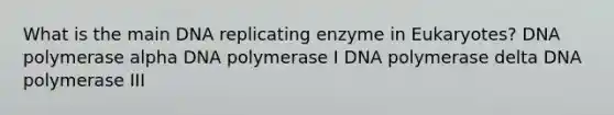 What is the main DNA replicating enzyme in Eukaryotes? DNA polymerase alpha DNA polymerase I DNA polymerase delta DNA polymerase III