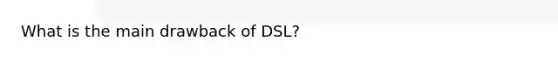 What is the main drawback of DSL?