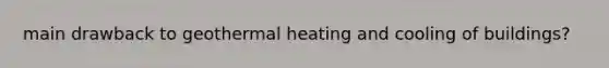 main drawback to geothermal heating and cooling of buildings?