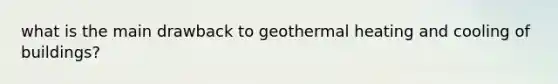 what is the main drawback to geothermal heating and cooling of buildings?