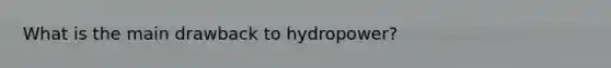 What is the main drawback to hydropower?