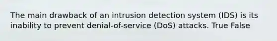 The main drawback of an intrusion detection system (IDS) is its inability to prevent denial-of-service (DoS) attacks. True False