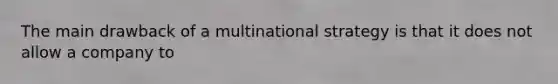 The main drawback of a multinational strategy is that it does not allow a company to