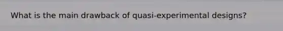 What is the main drawback of quasi-experimental designs?