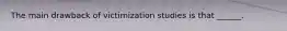 The main drawback of victimization studies is that ______.